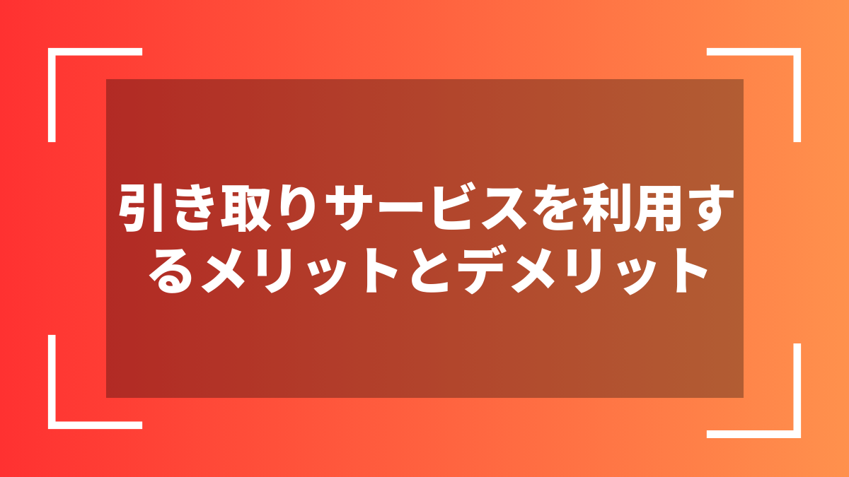引き取りサービスを利用するメリットとデメリット