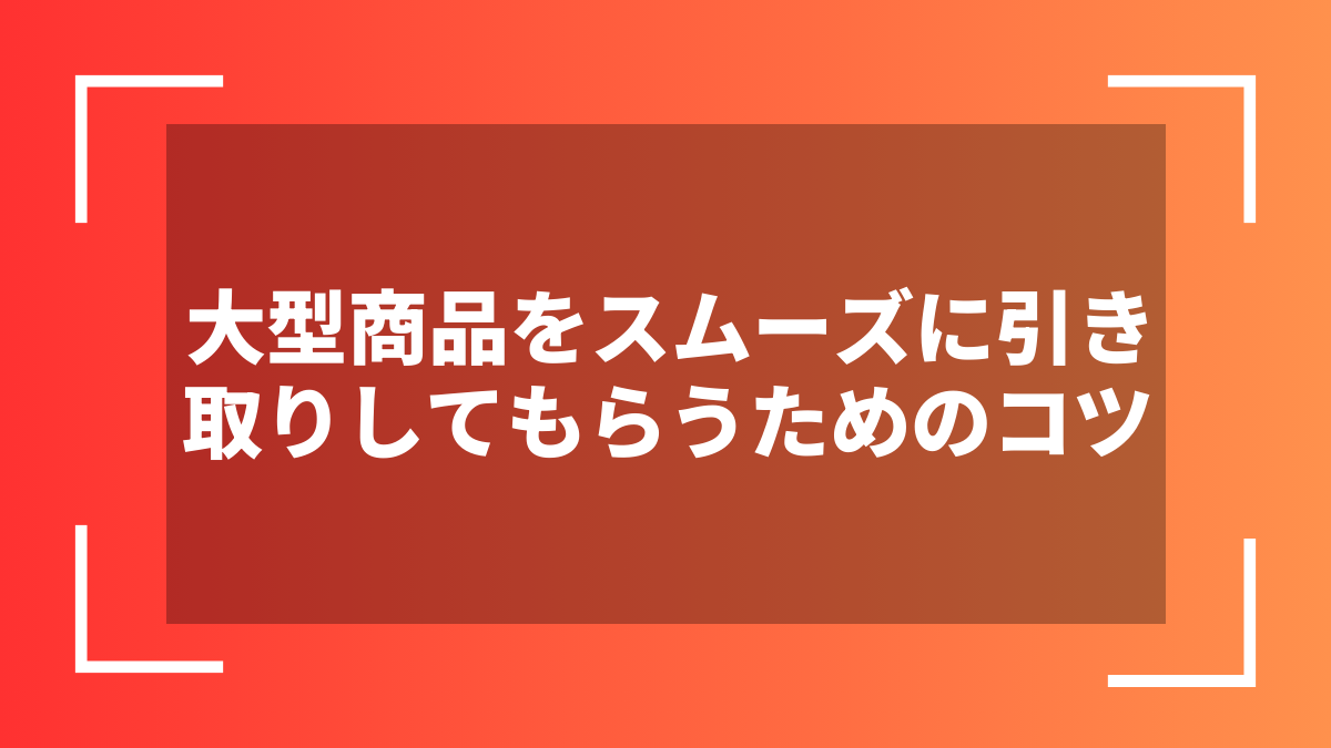 大型商品をスムーズに引き取りしてもらうためのコツ
