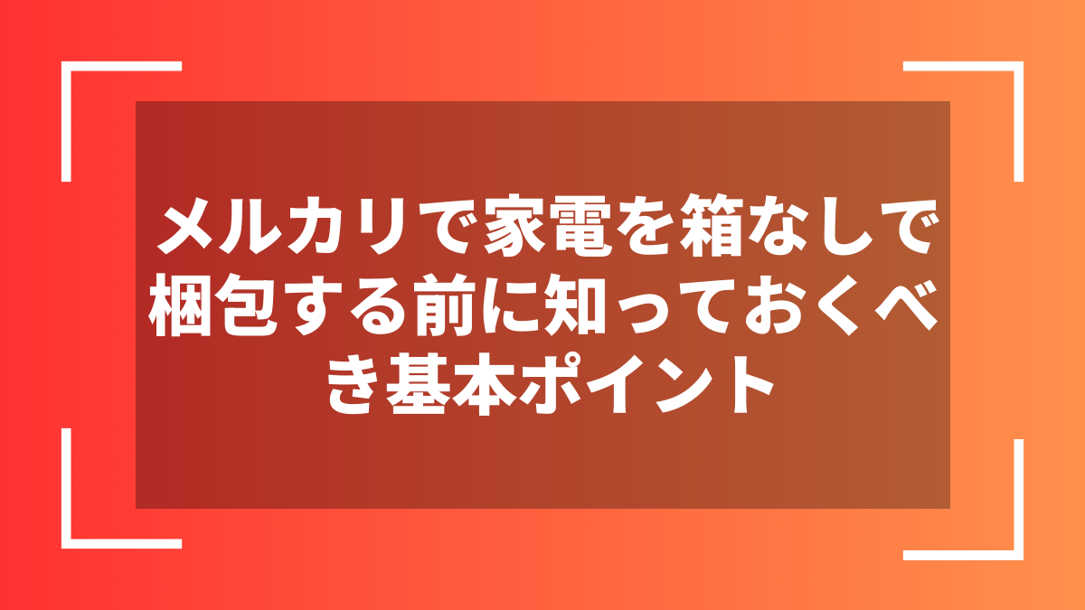 メルカリで家電を箱なしで梱包する前に知っておくべき基本ポイント