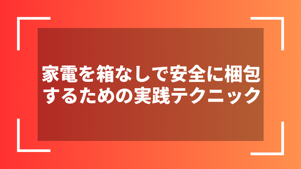 家電を箱なしで安全に梱包するための実践テクニック