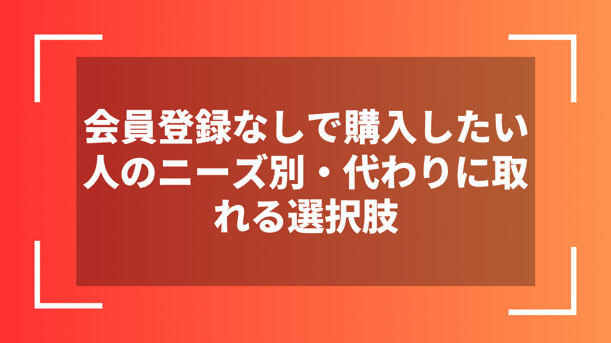 会員登録なしで購入したい人のニーズ別・代わりに取れる選択肢