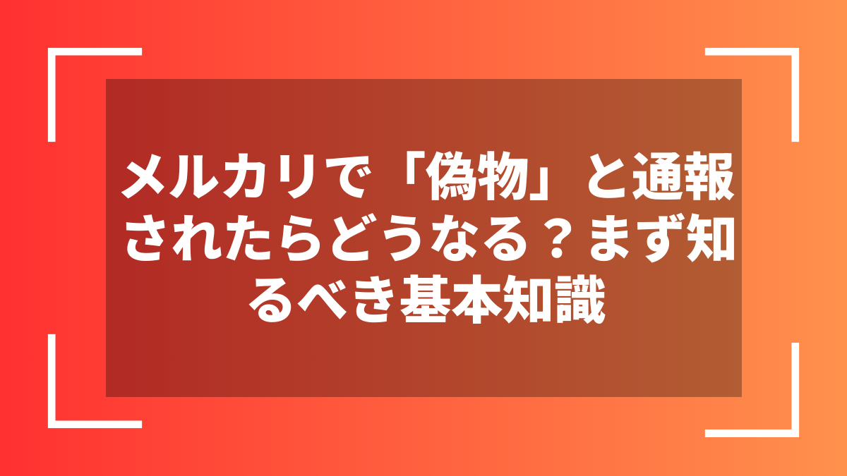 メルカリで「偽物」と通報されたらどうなる?まず知るべき基本知識
