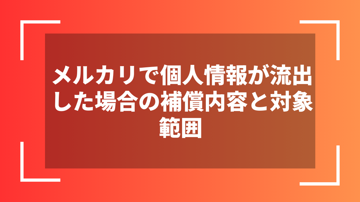 メルカリで個人情報が流出した場合の補償内容と対象範囲