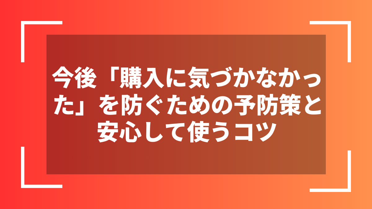 今後「購入に気づかなかった」を防ぐための予防策と安心して使うコツ