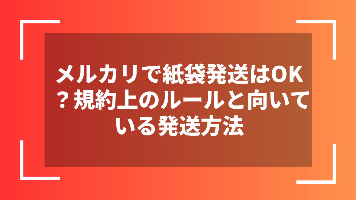 メルカリで紙袋発送はOK?規約上のルールと向いている発送方法