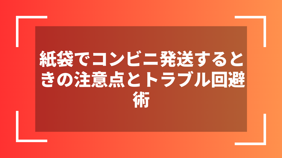 紙袋でコンビニ発送するときの注意点とトラブル回避術