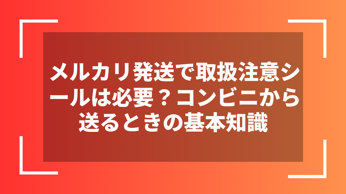 メルカリ発送で取扱注意シールは必要?コンビニから送るときの基本知識