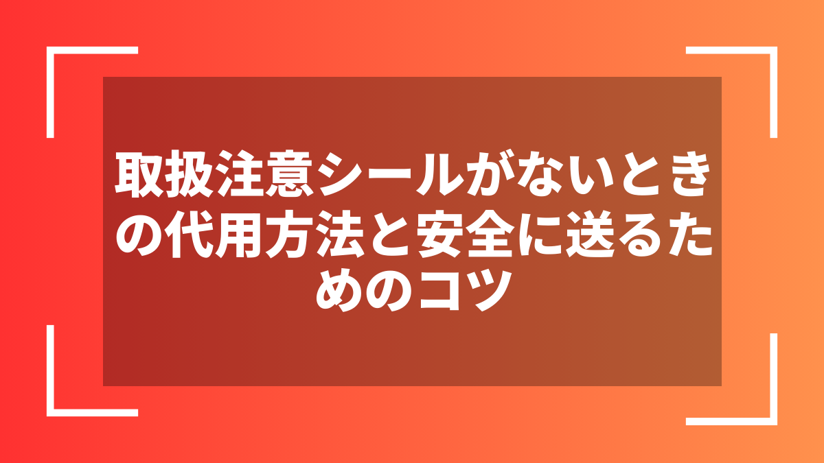 取扱注意シールがないときの代用方法と安全に送るためのコツ