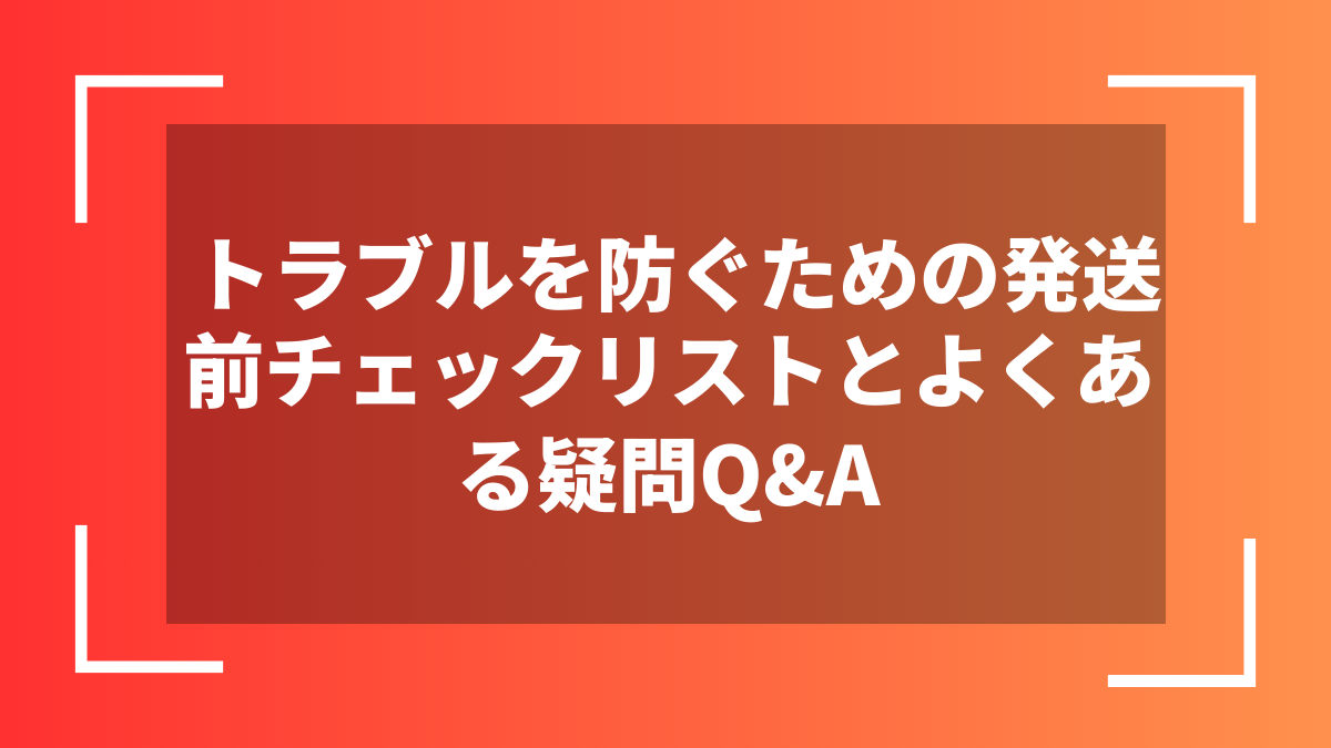 トラブルを防ぐための発送前チェックリストとよくある疑問Q&A