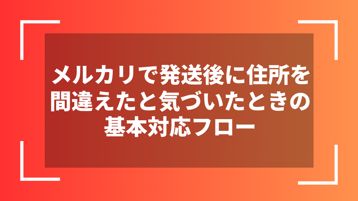 メルカリで発送後に住所を間違えたと気づいたときの基本対応フロー