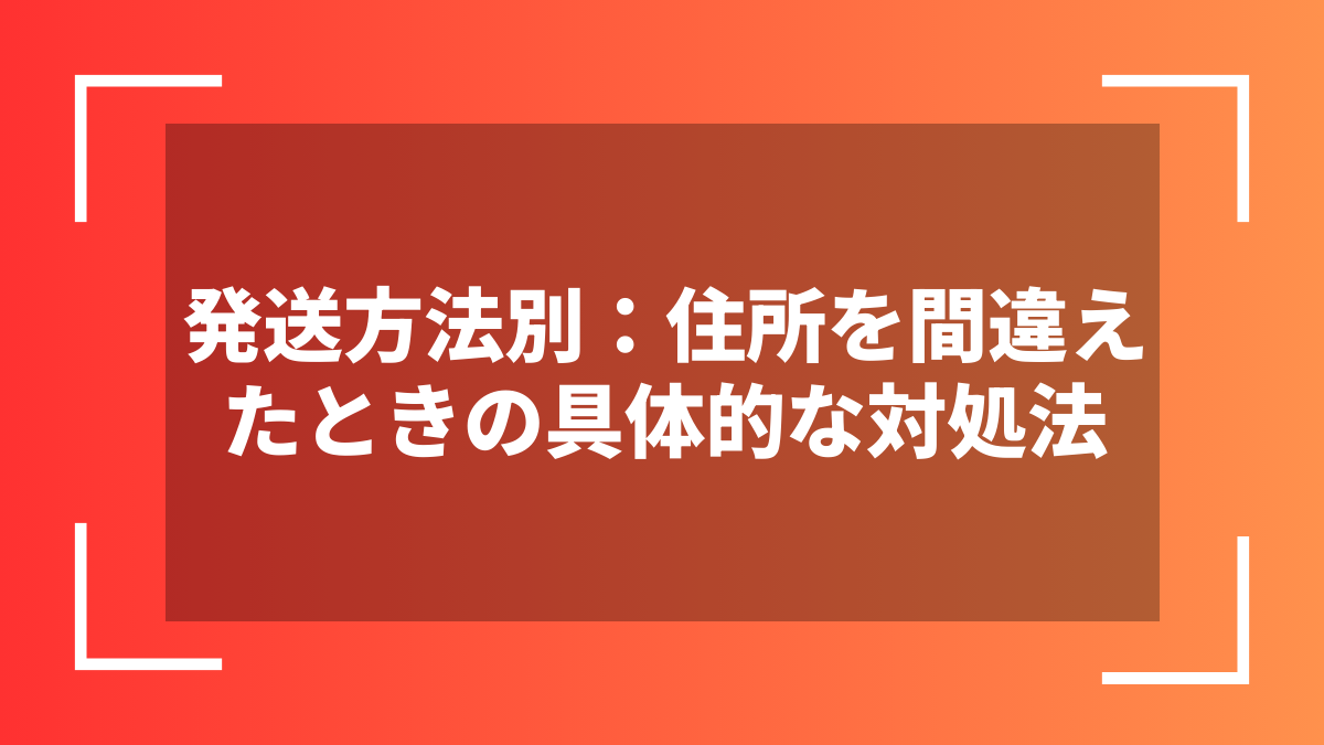 発送方法別:住所を間違えたときの具体的な対処法