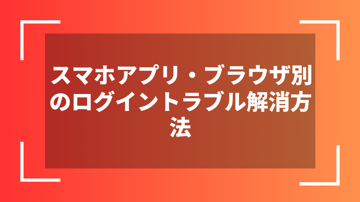 スマホアプリ・ブラウザ別のログイントラブル解消方法