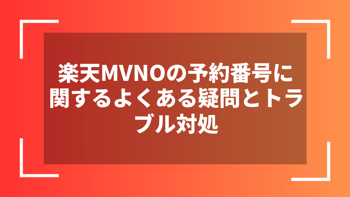 楽天MVNOの予約番号に関するよくある疑問とトラブル対処