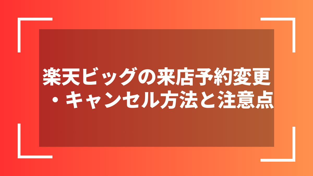 楽天ビッグの来店予約変更・キャンセル方法と注意点