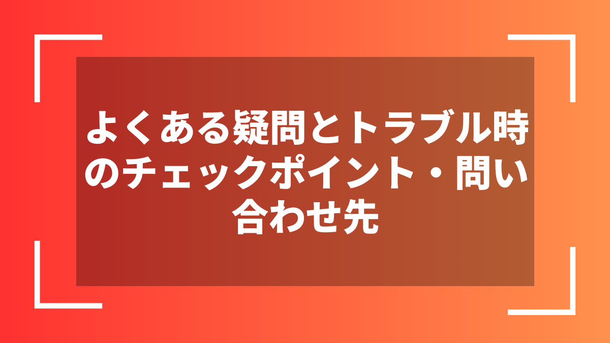 よくある疑問とトラブル時のチェックポイント・問い合わせ先