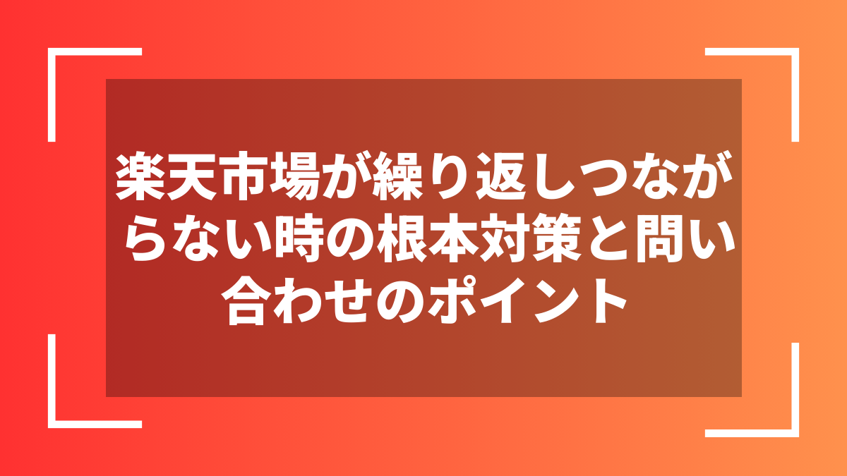 楽天市場が繰り返しつながらない時の根本対策と問い合わせのポイント