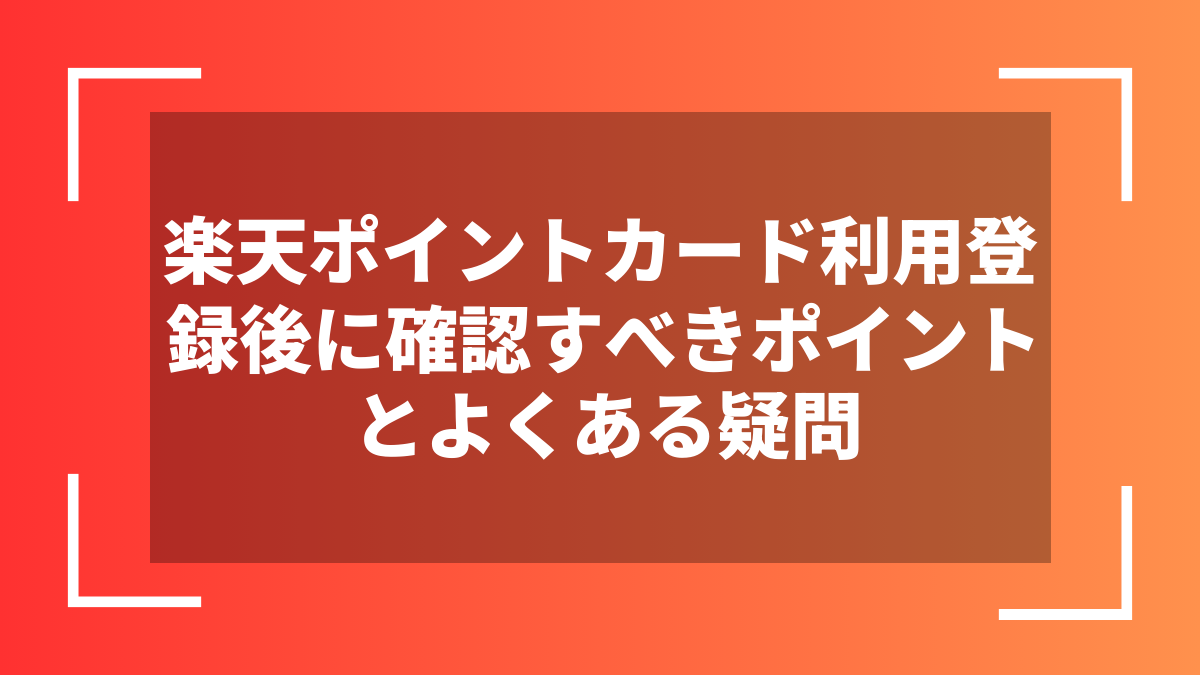 楽天ポイントカード利用登録後に確認すべきポイントとよくある疑問