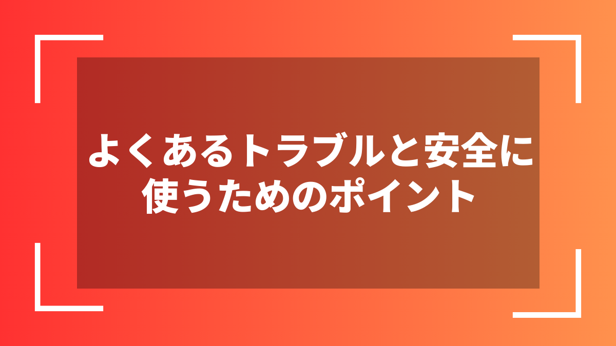 よくあるトラブルと安全に使うためのポイント