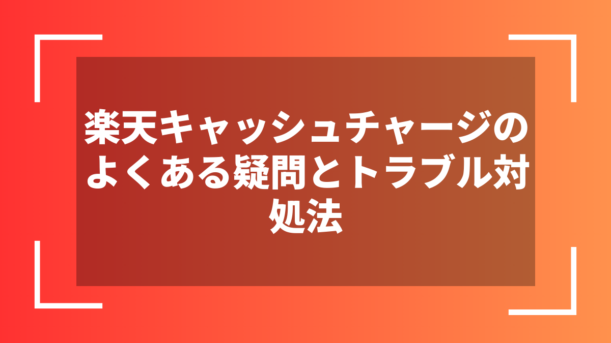 楽天キャッシュチャージのよくある疑問とトラブル対処法