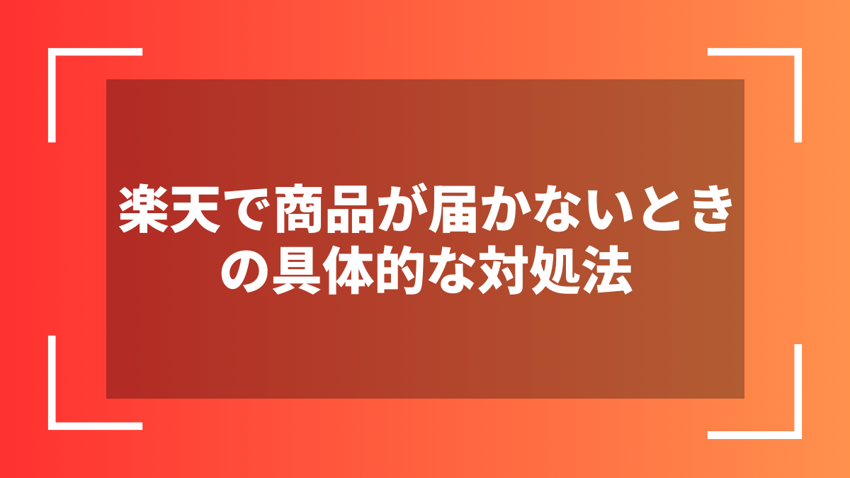 楽天で商品が届かないときの具体的な対処法