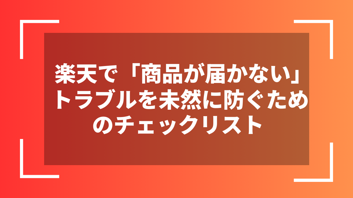 楽天で「商品が届かない」トラブルを未然に防ぐためのチェックリスト