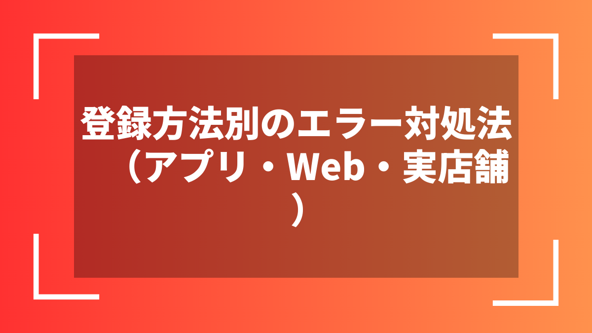 登録方法別のエラー対処法（アプリ・Web・実店舗）