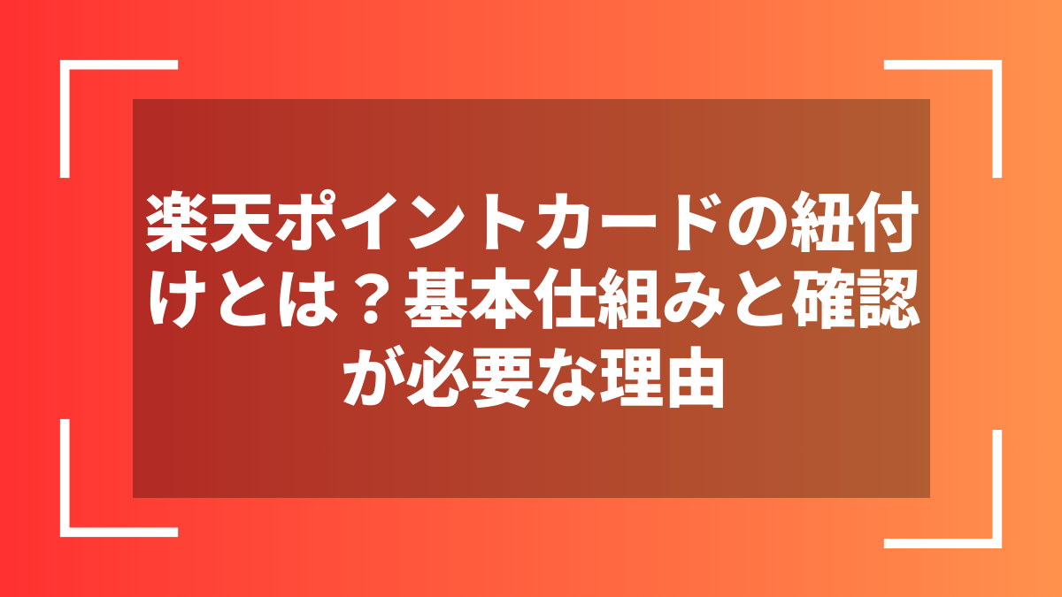 楽天ポイントカードの紐付けとは？基本仕組みと確認が必要な理由