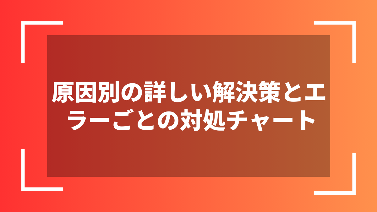 原因別の詳しい解決策とエラーごとの対処チャート