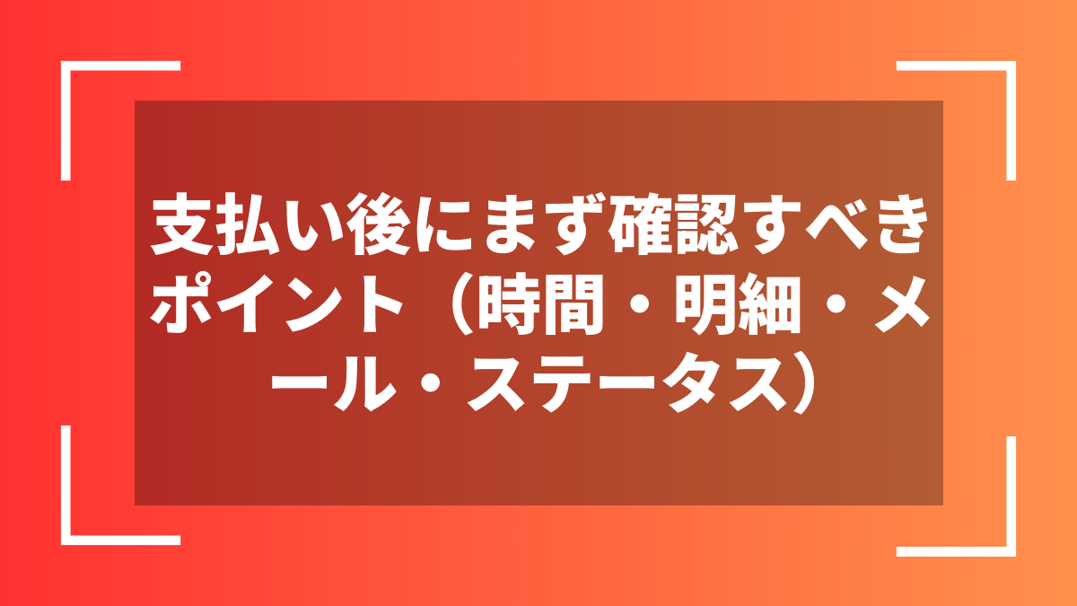支払い後にまず確認すべきポイント（時間・明細・メール・ステータス）