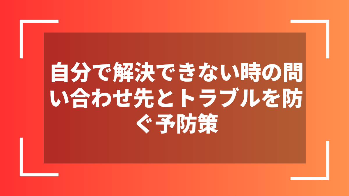 自分で解決できない時の問い合わせ先とトラブルを防ぐ予防策