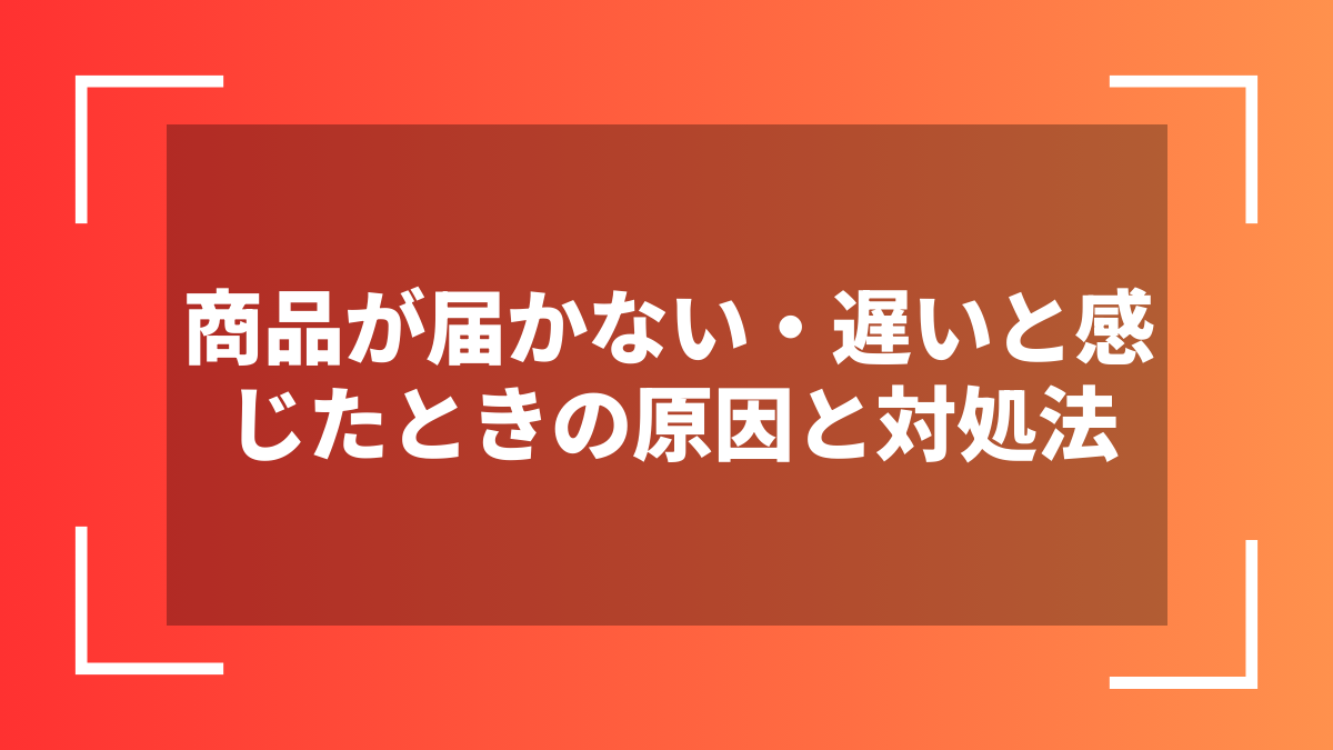商品が届かない・遅いと感じたときの原因と対処法