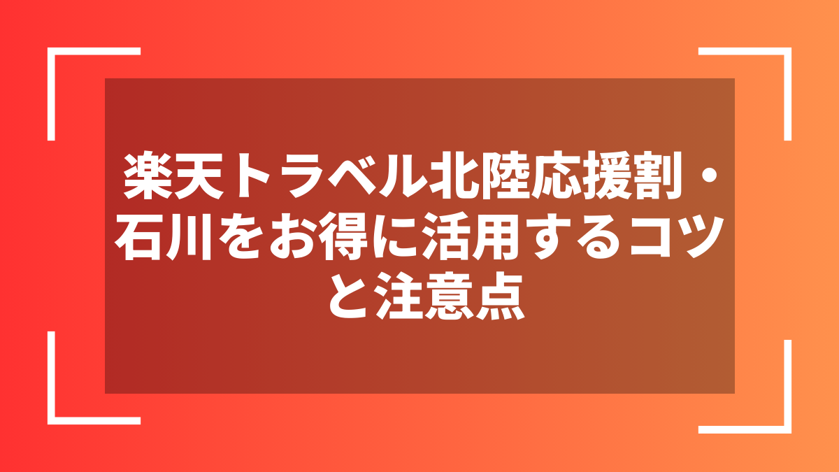 楽天トラベル北陸応援割・石川をお得に活用するコツと注意点