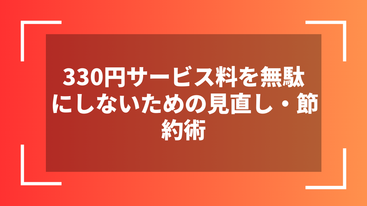 330円サービス料を無駄にしないための見直し・節約術