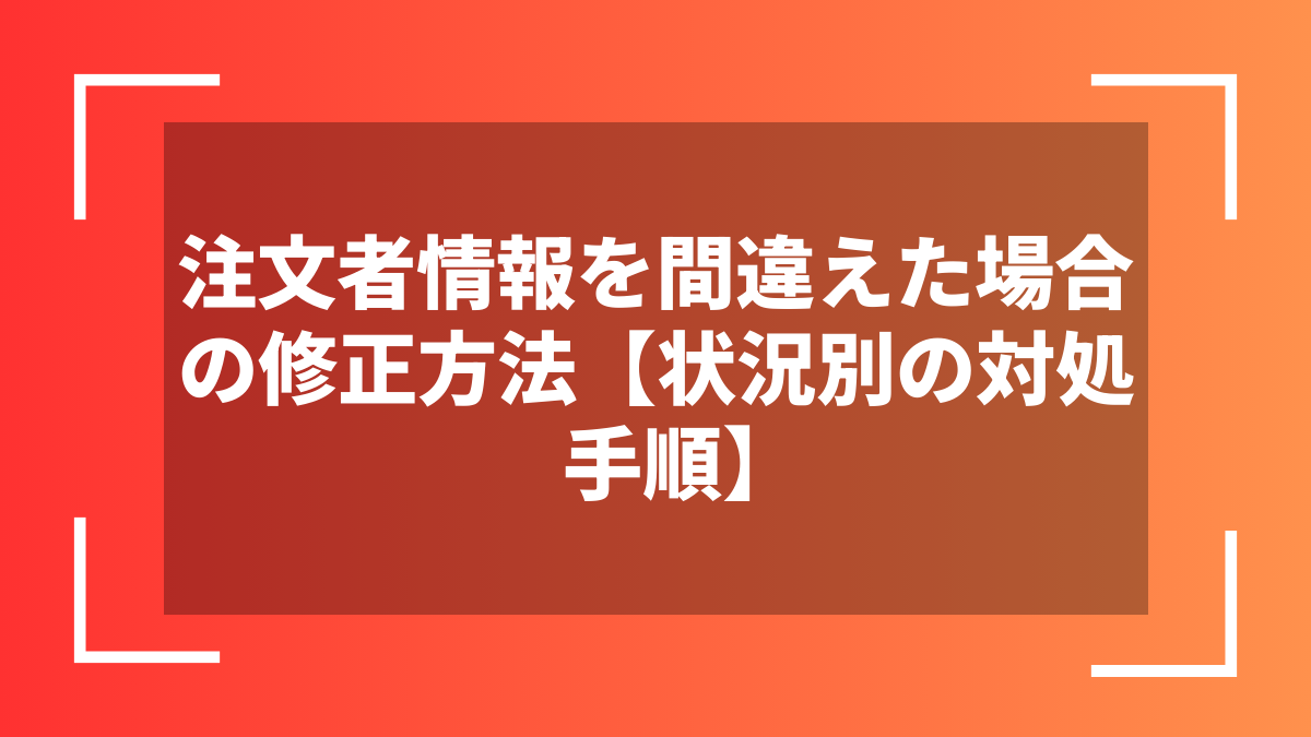 注文者情報を間違えた場合の修正方法【状況別の対処手順】