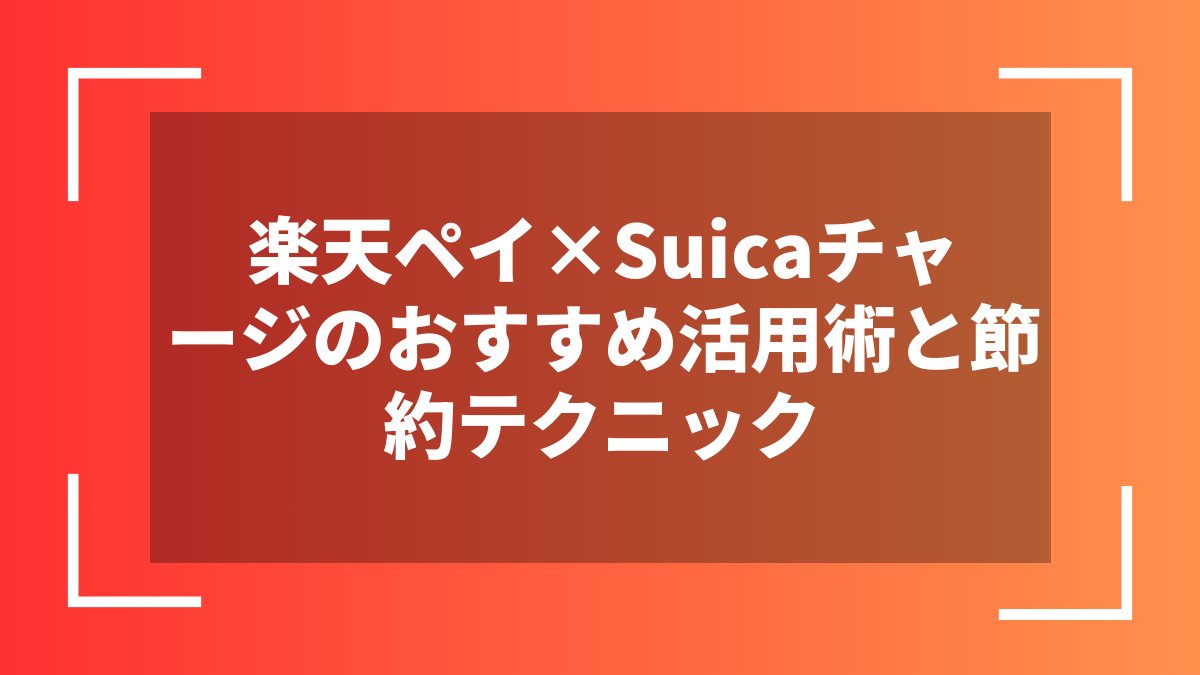 楽天ペイ×Suicaチャージのおすすめ活用術と節約テクニック