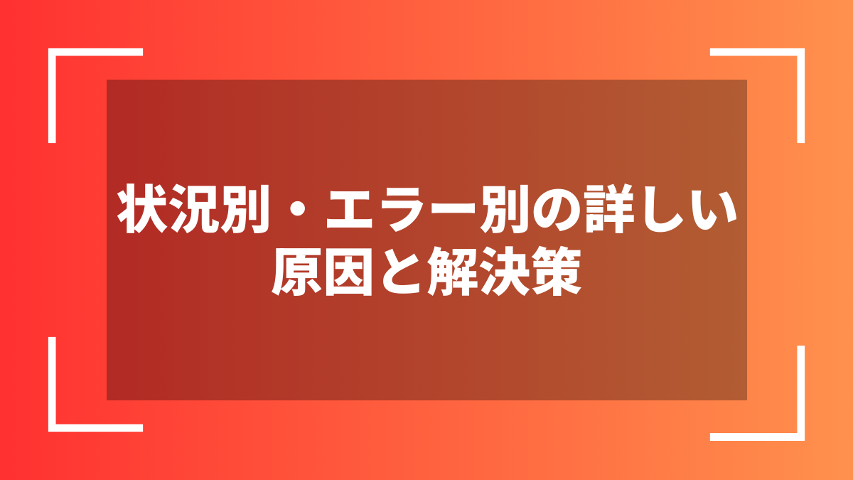 状況別・エラー別の詳しい原因と解決策