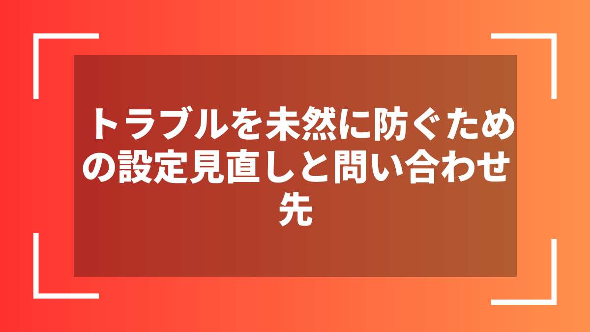 トラブルを未然に防ぐための設定見直しと問い合わせ先