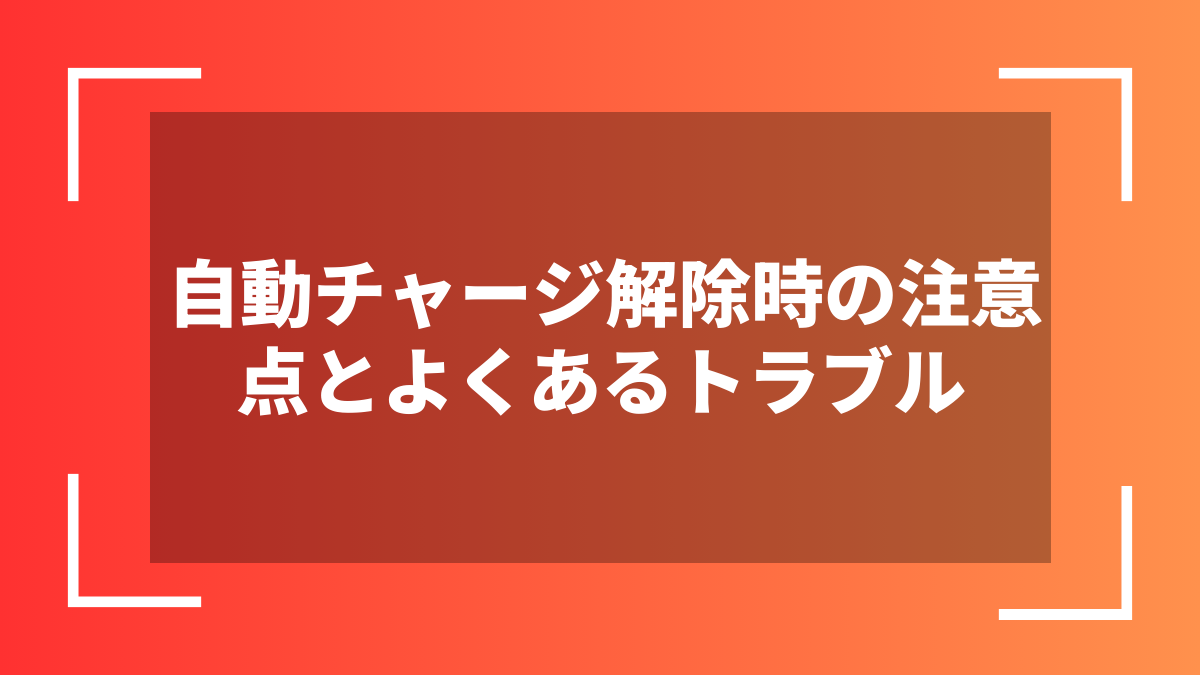 自動チャージ解除時の注意点とよくあるトラブル
