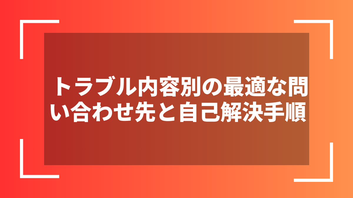トラブル内容別の最適な問い合わせ先と自己解決手順