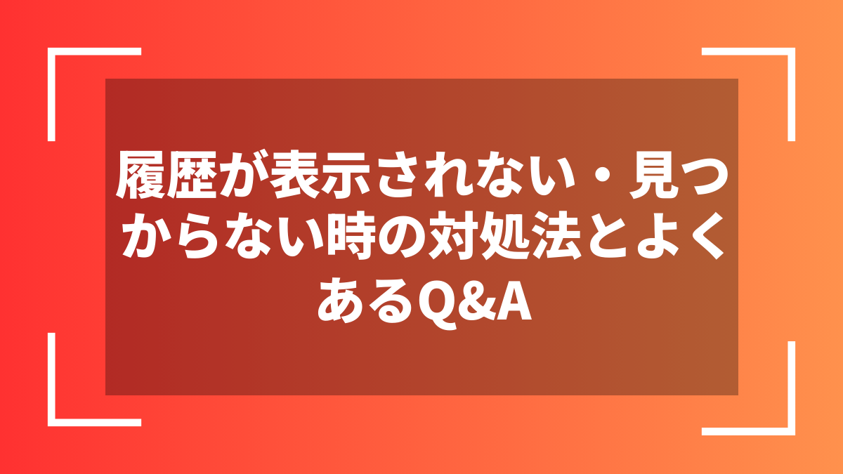 履歴が表示されない・見つからない時の対処法とよくあるQ&A