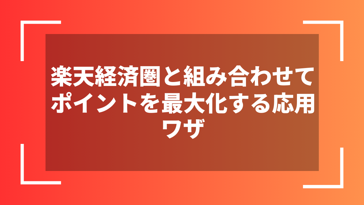 楽天経済圏と組み合わせてポイントを最大化する応用ワザ