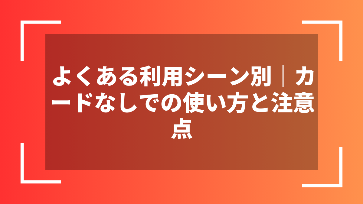 よくある利用シーン別｜カードなしでの使い方と注意点