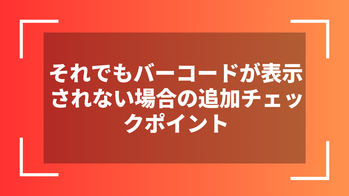 それでもバーコードが表示されない場合の追加チェックポイント