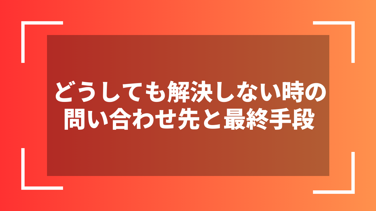 どうしても解決しない時の問い合わせ先と最終手段