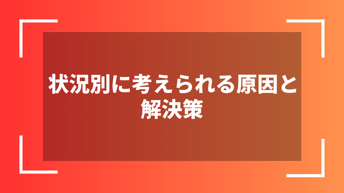 状況別に考えられる原因と解決策