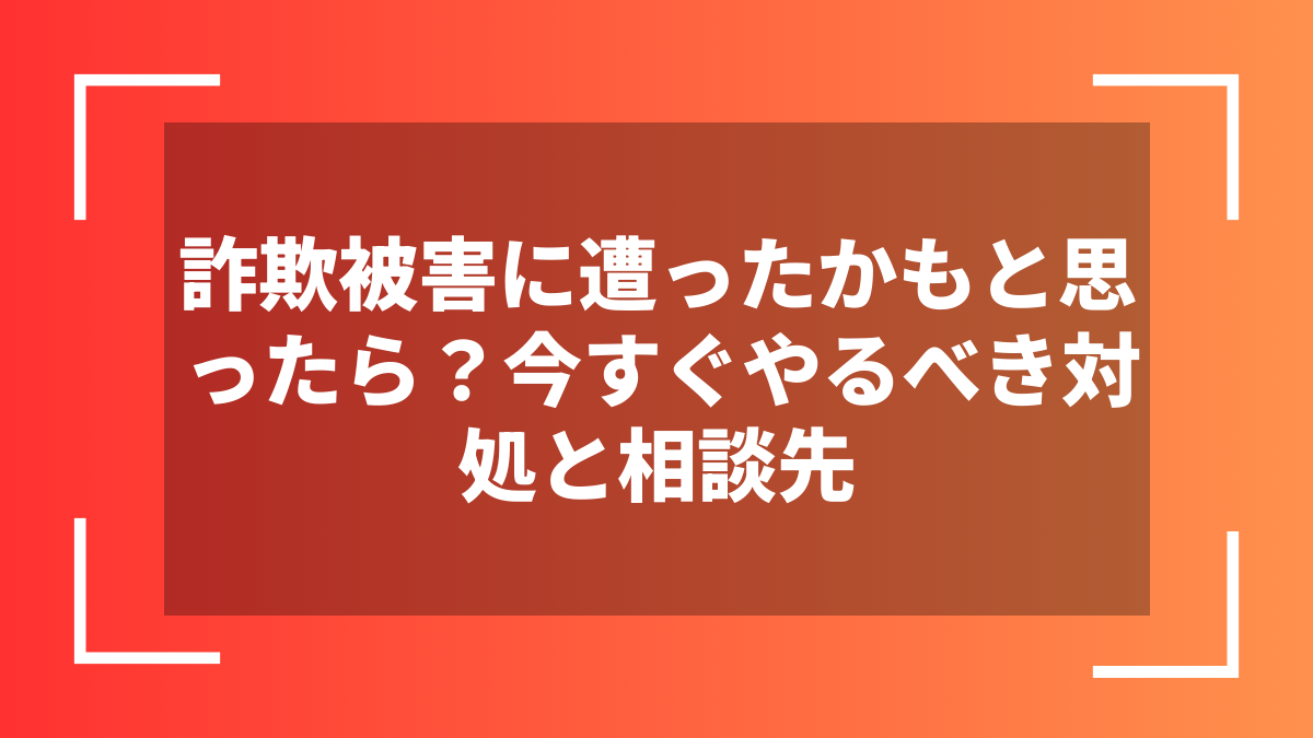 詐欺被害に遭ったかもと思ったら？今すぐやるべき対処と相談先