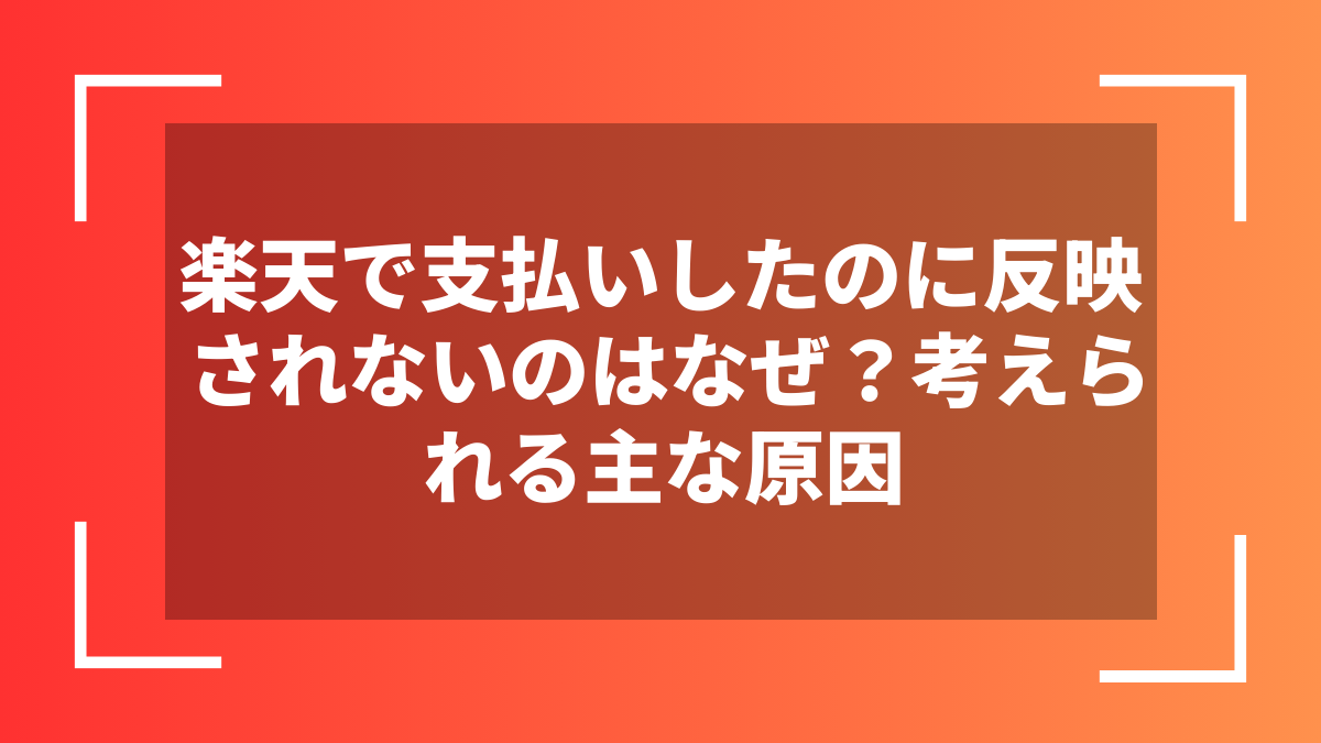 楽天で支払いしたのに反映されないのはなぜ？考えられる主な原因
