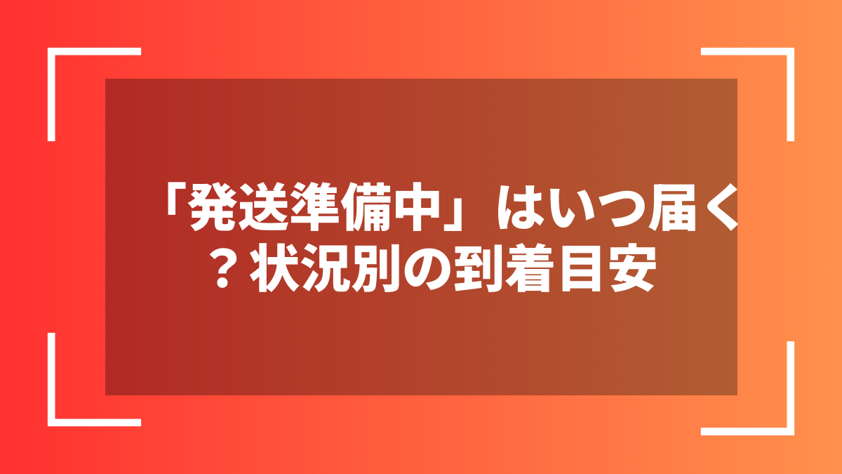 「発送準備中」はいつ届く?状況別の到着目安