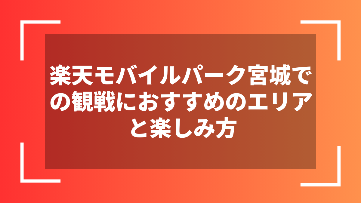 楽天モバイルパーク宮城での観戦におすすめのエリアと楽しみ方