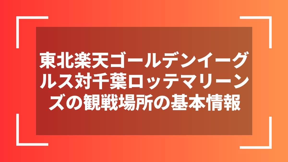 東北楽天ゴールデンイーグルス対千葉ロッテマリーンズの観戦場所の基本情報